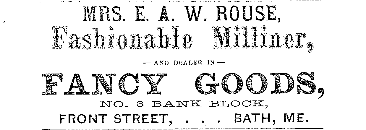 Figure 4.Advertisement for Mrs. E. A. W. Rouse Fashionable Milliner and dealer infancy goods, Bath, Brunswick, and Richmond directory, 1867 1868. Sagadahoc Historyand Genealogy Room.
